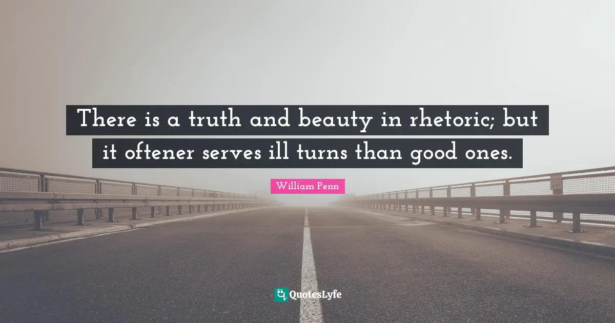 There is a truth and beauty in rhetoric; but it oftener serves ill turns than good ones.