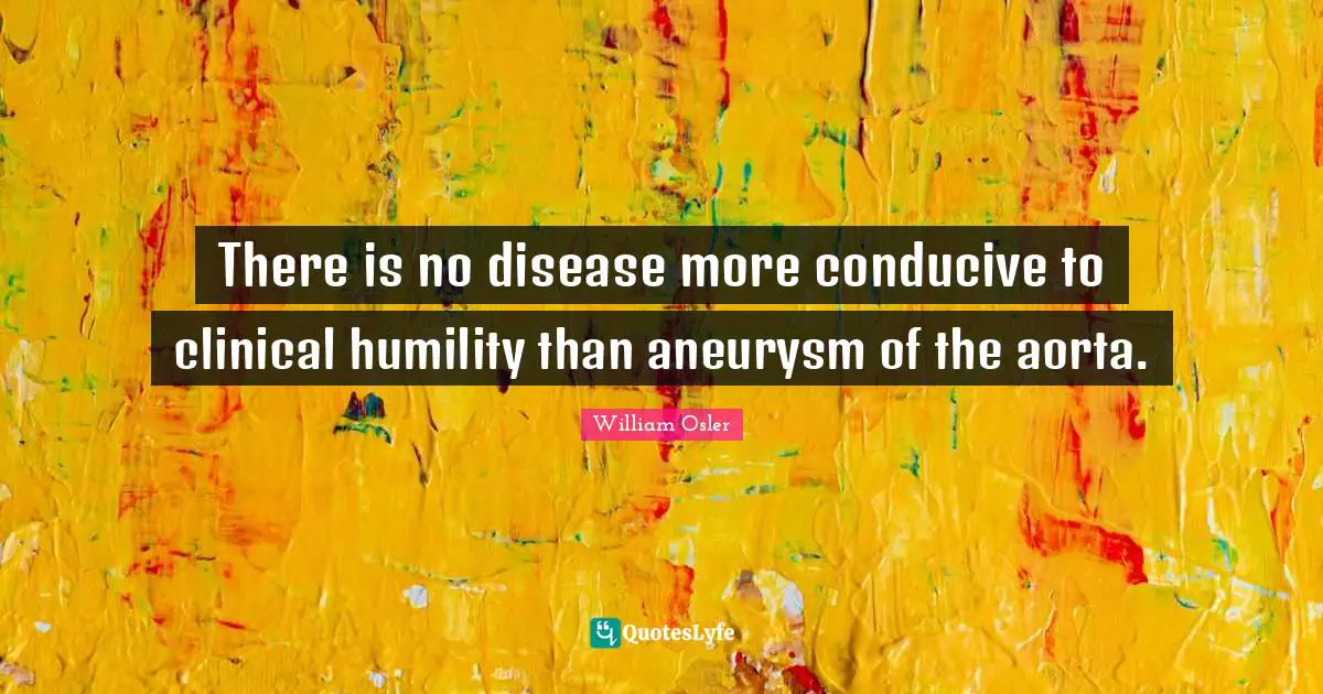 There is no disease more conducive to clinical humility than aneurysm of the aorta.