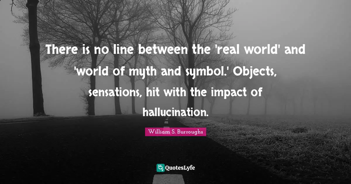 William S. Burroughs Quotes: "There is no line between the 'real world' and 'world of myth and symbol.' Objects, sensations, hit with the impact of hallucination."