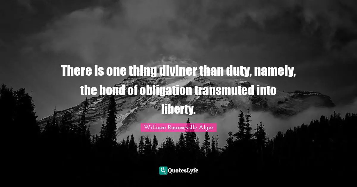 There is one thing diviner than duty, namely, the bond of obligation transmuted into liberty.