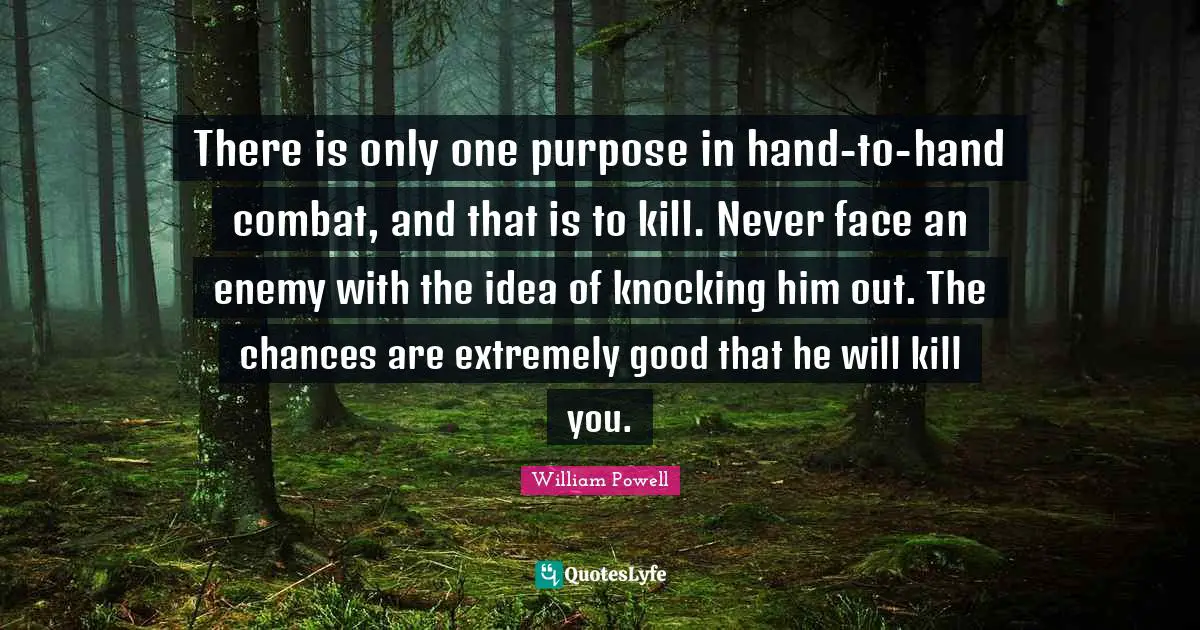 There is only one purpose in hand-to-hand combat, and that is to kill. Never face an enemy with the idea of knocking him out. The chances are extremely good that he will kill you.