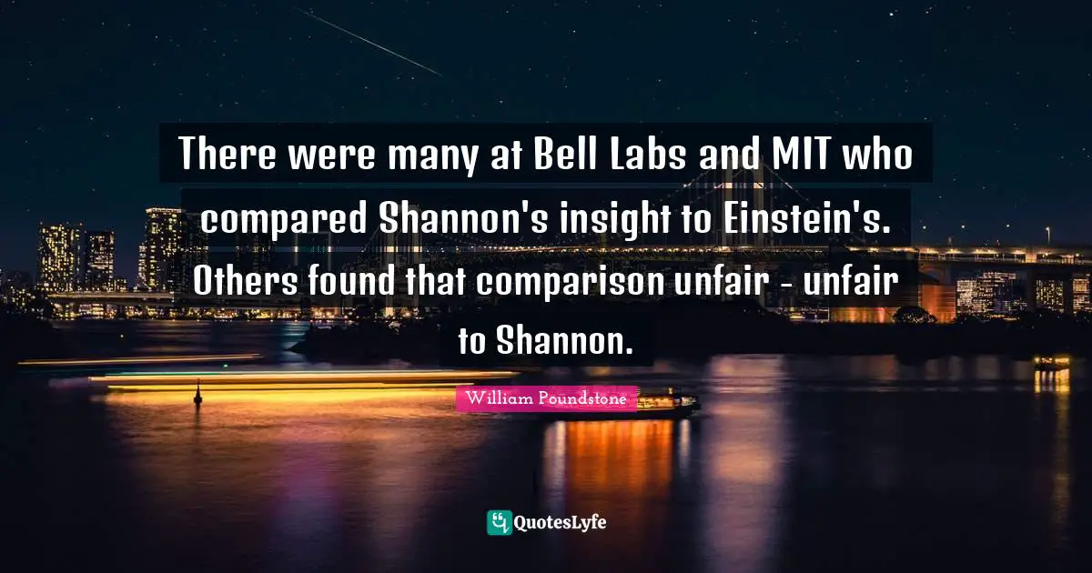 Labs Quotes: "There were many at Bell Labs and MIT who compared Shannon's insight to Einstein's. Others found that comparison unfair - unfair to Shannon."