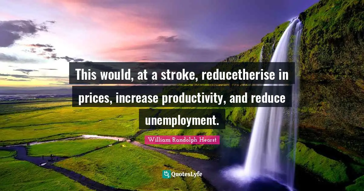 William Randolph Hearst Quotes: "This would, at a stroke, reducetherise in prices, increase productivity, and reduce unemployment."
