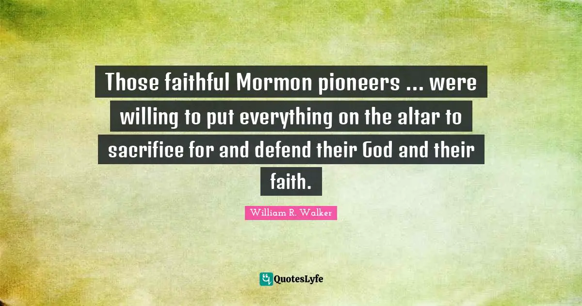 Those faithful Mormon pioneers ... were willing to put everything on the altar to sacrifice for and defend their God and their faith.