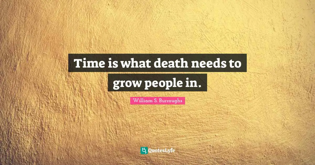 Time is what death needs to grow people in.