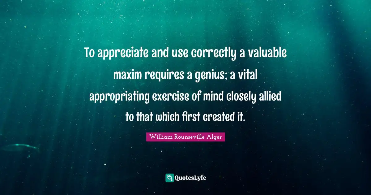 To appreciate and use correctly a valuable maxim requires a genius; a vital appropriating exercise of mind closely allied to that which first created it.