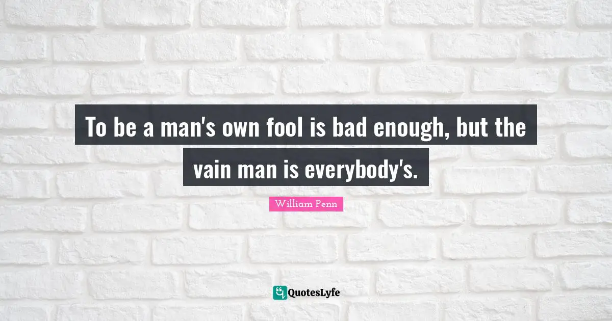 To be a man's own fool is bad enough, but the vain man is everybody's.