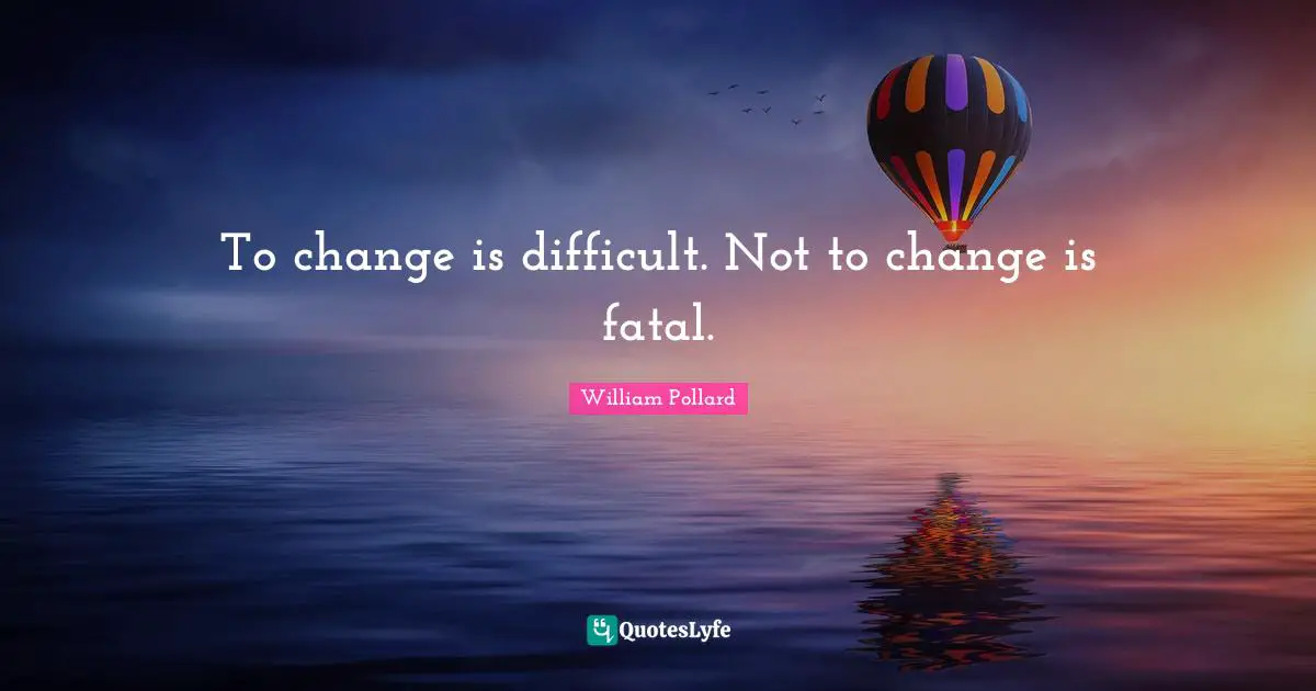 To change is difficult. Not to change is fatal.