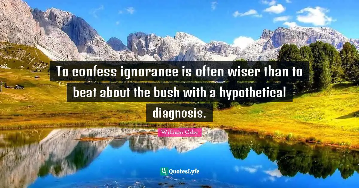 William Osler Quotes: "To confess ignorance is often wiser than to beat about the bush with a hypothetical diagnosis."