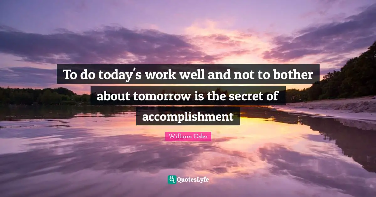 To do today's work well and not to bother about tomorrow is the secret of accomplishment