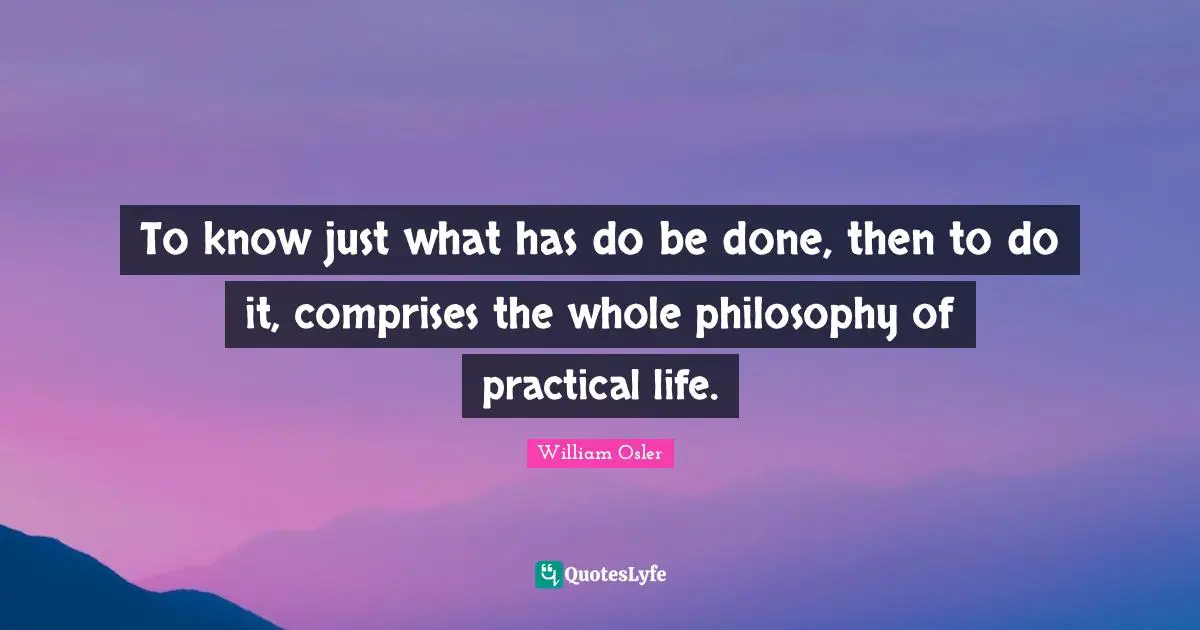 To know just what has do be done, then to do it, comprises the whole philosophy of practical life.
