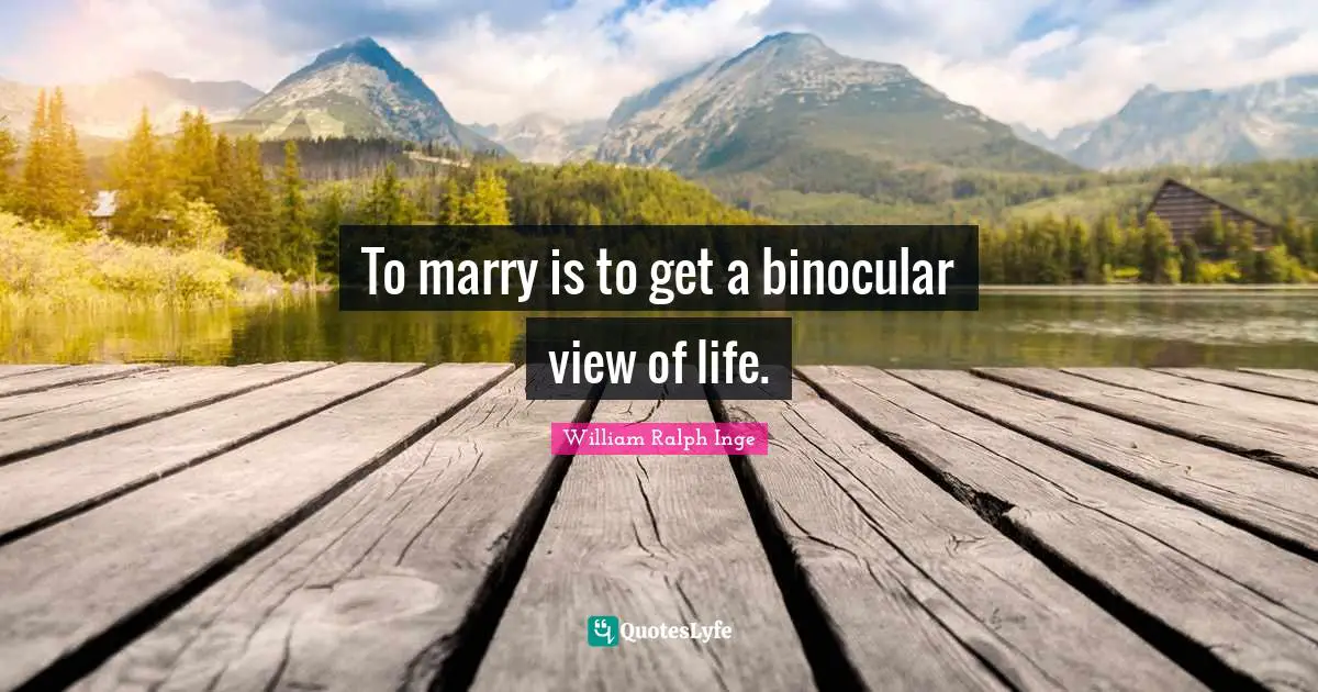 To marry is to get a binocular view of life.