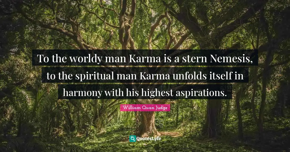 To the worldy man Karma is a stern Nemesis, to the spiritual man Karma unfolds itself in harmony with his highest aspirations.