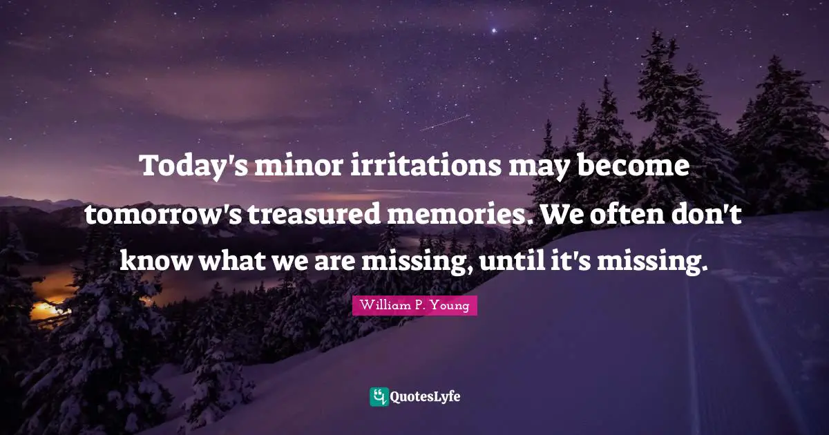 Irritation Quotes: "Today's minor irritations may become tomorrow's treasured memories. We often don't know what we are missing, until it's missing."