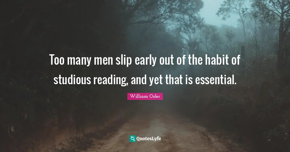 William Osler Quotes: "Too many men slip early out of the habit of studious reading, and yet that is essential."