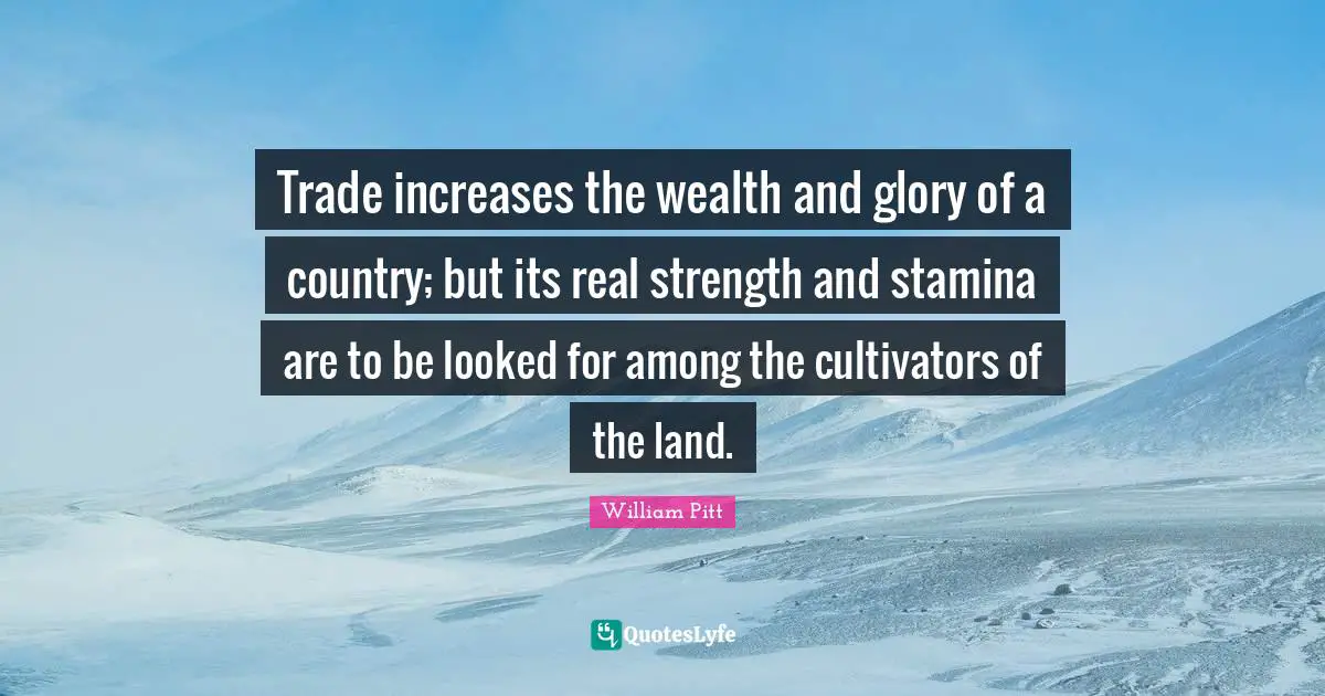 Trade increases the wealth and glory of a country; but its real strength and stamina are to be looked for among the cultivators of the land.