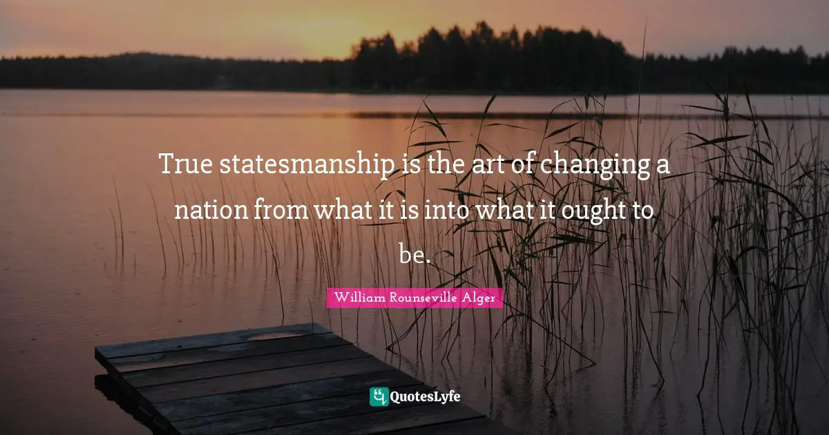 True statesmanship is the art of changing a nation from what it is into what it ought to be.