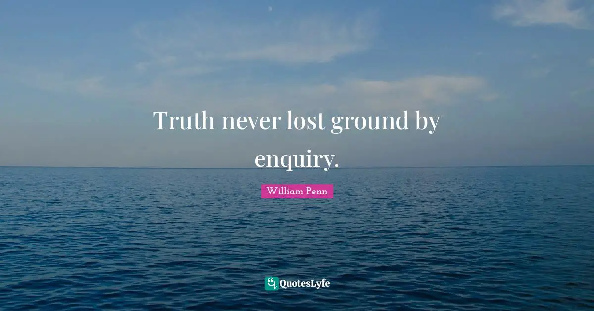 Truth never lost ground by enquiry.