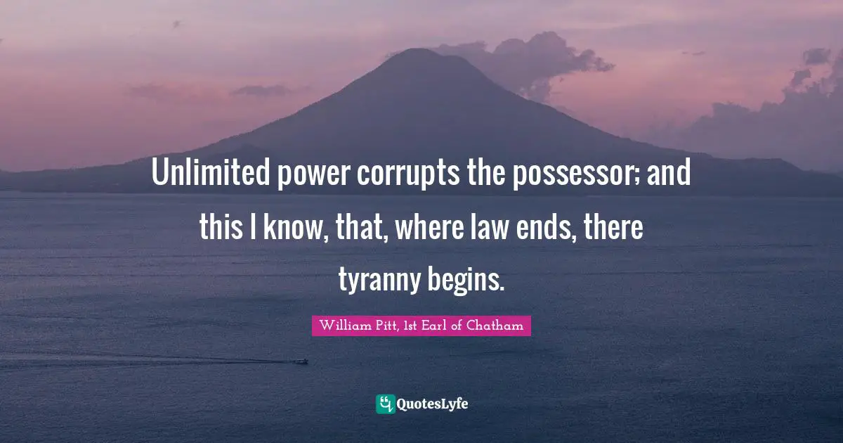 Unlimited power corrupts the possessor; and this I know, that, where law ends, there tyranny begins.