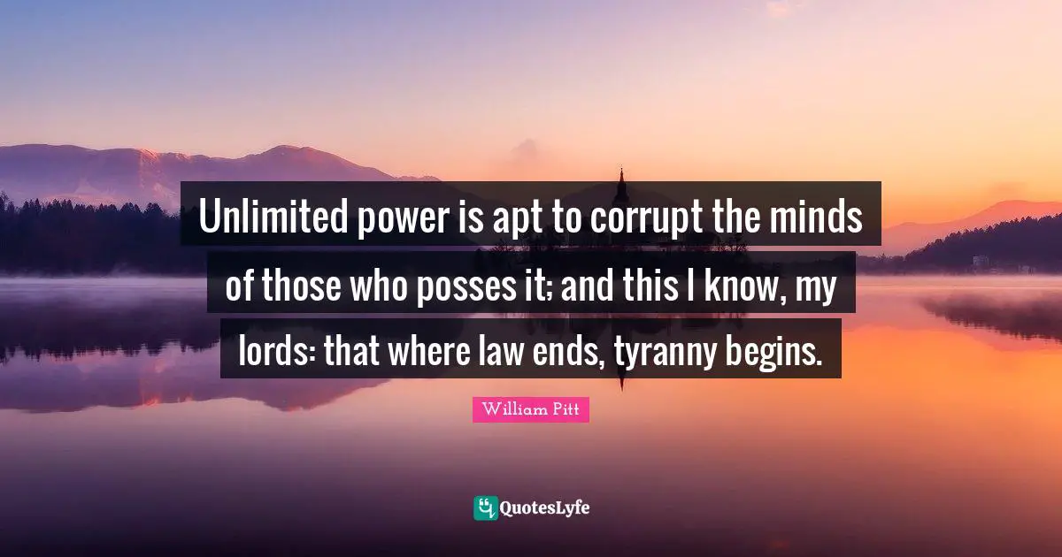 Unlimited power is apt to corrupt the minds of those who posses it; and this I know, my lords: that where law ends, tyranny begins.