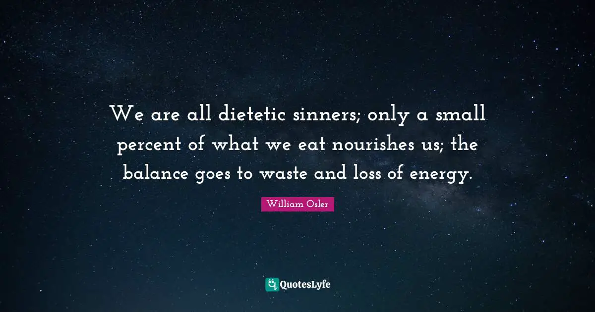 William Osler Quotes: "We are all dietetic sinners; only a small percent of what we eat nourishes us; the balance goes to waste and loss of energy."