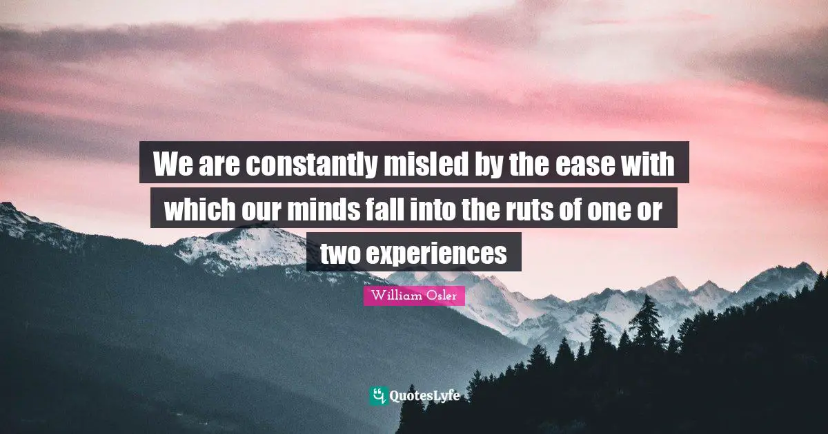 We are constantly misled by the ease with which our minds fall into the ruts of one or two experiences