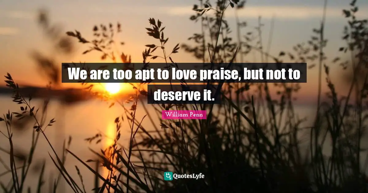 We are too apt to love praise, but not to deserve it.