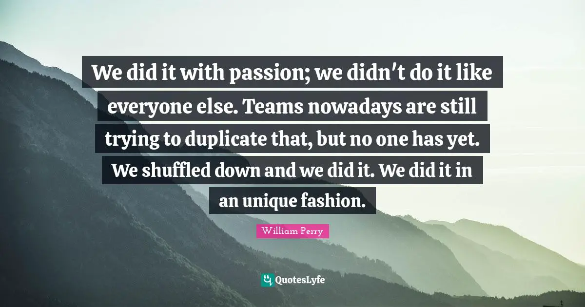 We did it with passion; we didn't do it like everyone else. Teams nowadays are still trying to duplicate that, but no one has yet. We shuffled down and we did it. We did it in an unique fashion.
