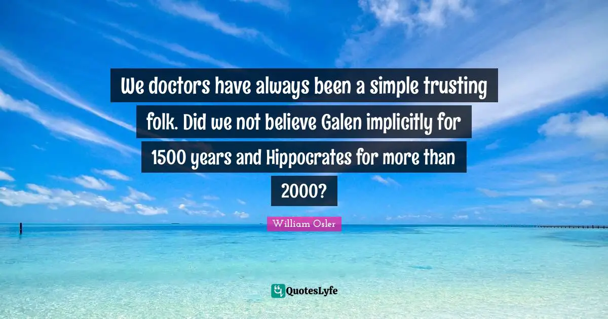 We doctors have always been a simple trusting folk. Did we not believe Galen implicitly for 1500 years and Hippocrates for more than 2000?