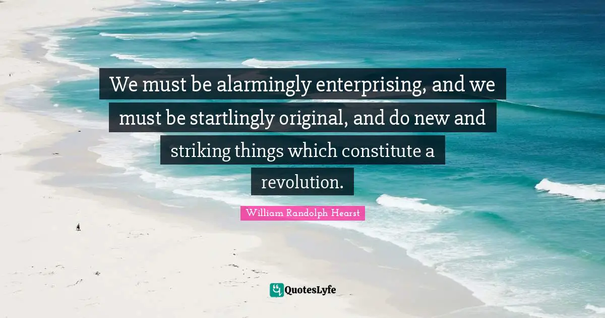William Randolph Hearst Quotes: "We must be alarmingly enterprising, and we must be startlingly original, and do new and striking things which constitute a revolution."