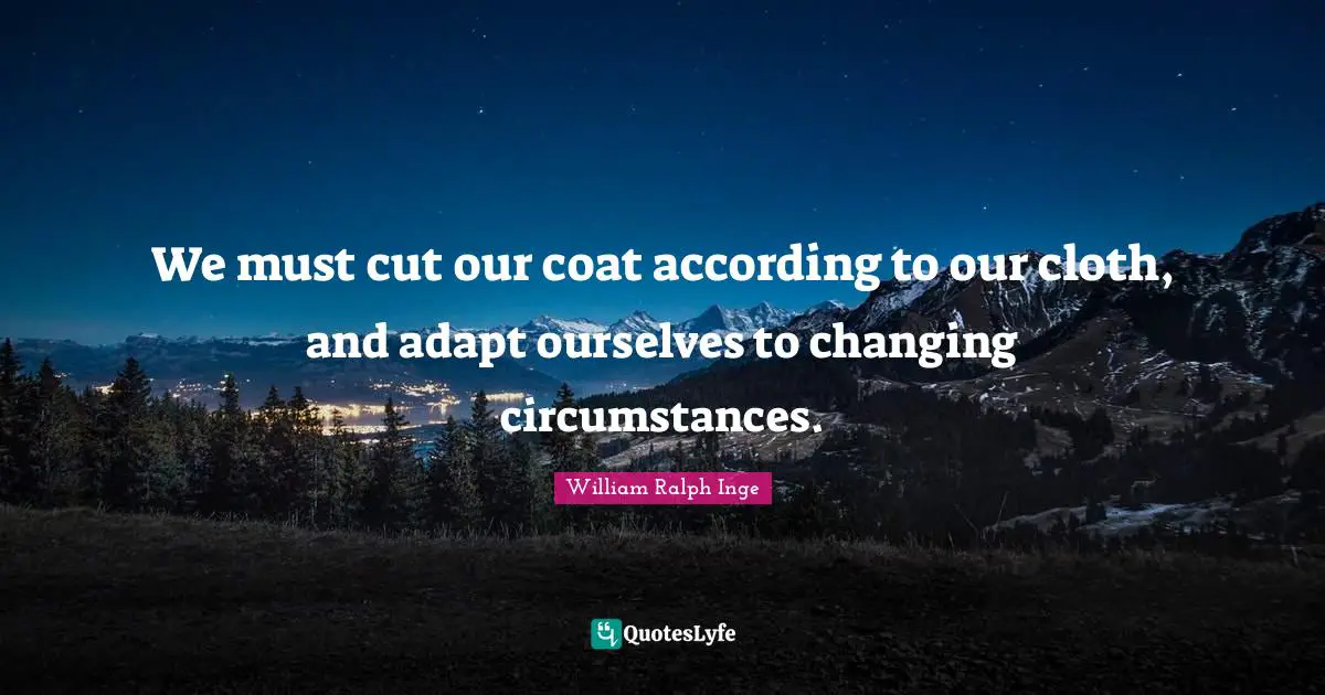We must cut our coat according to our cloth, and adapt ourselves to changing circumstances.
