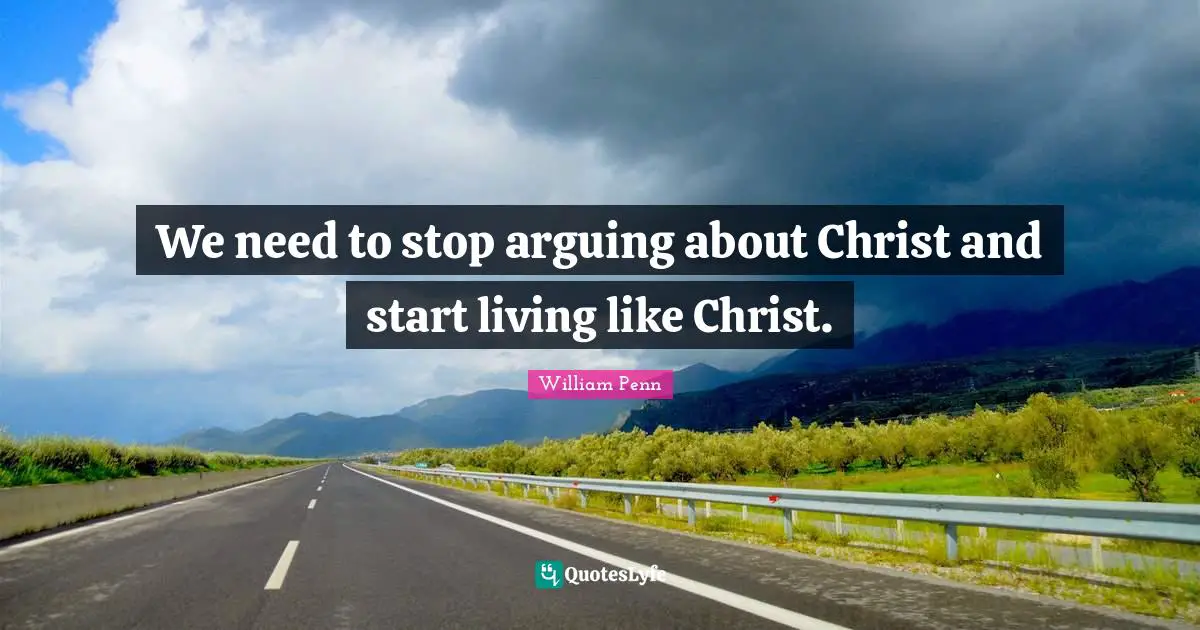We need to stop arguing about Christ and start living like Christ.