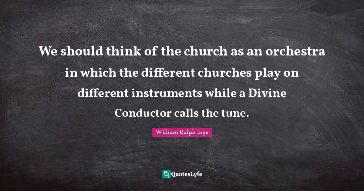 We should think of the church as an orchestra in which the different churches play on different instruments while a Divine Conductor calls the tune.