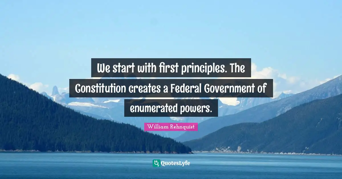 We start with first principles. The Constitution creates a Federal Government of enumerated powers.