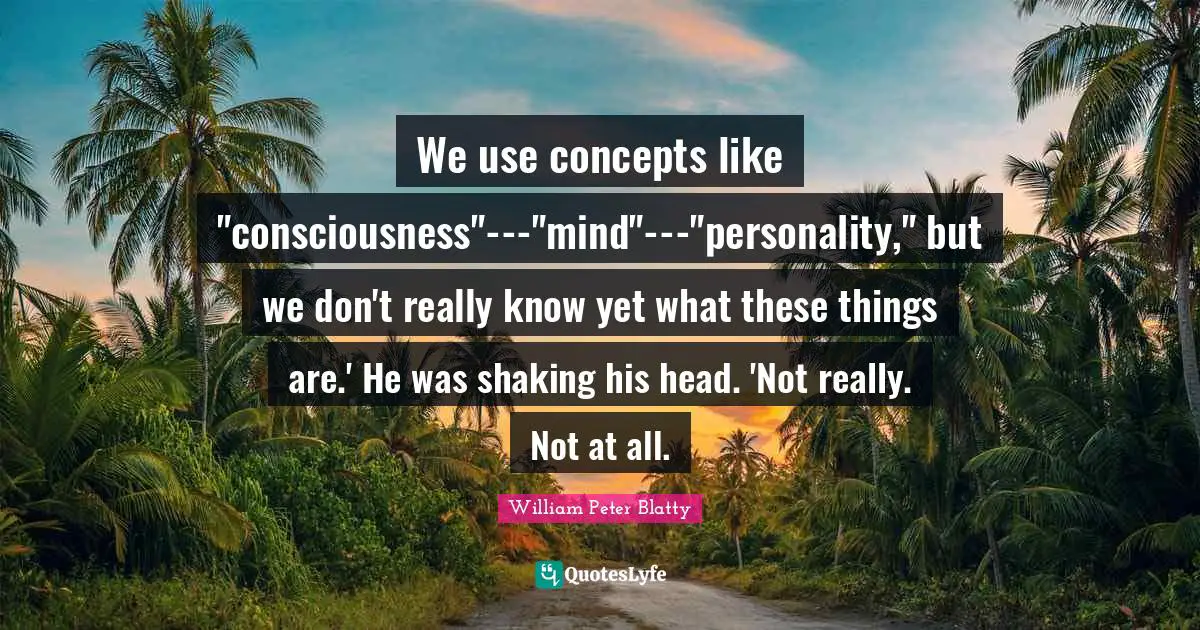 We use concepts like "consciousness"---"mind"---"personality," but we don't really know yet what these things are.' He was shaking his head. 'Not really. Not at all.
