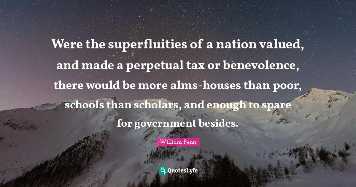Were the superfluities of a nation valued, and made a perpetual tax or benevolence, there would be more alms-houses than poor, schools than scholars, and enough to spare for government besides.