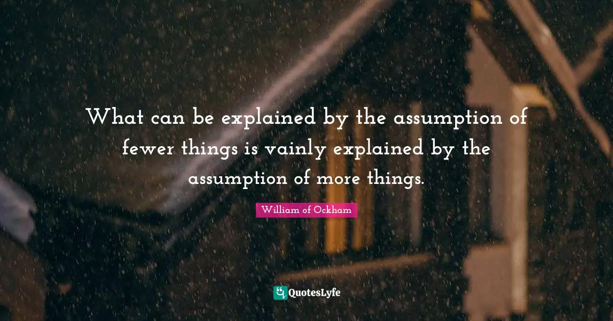What can be explained by the assumption of fewer things is vainly explained by the assumption of more things.
