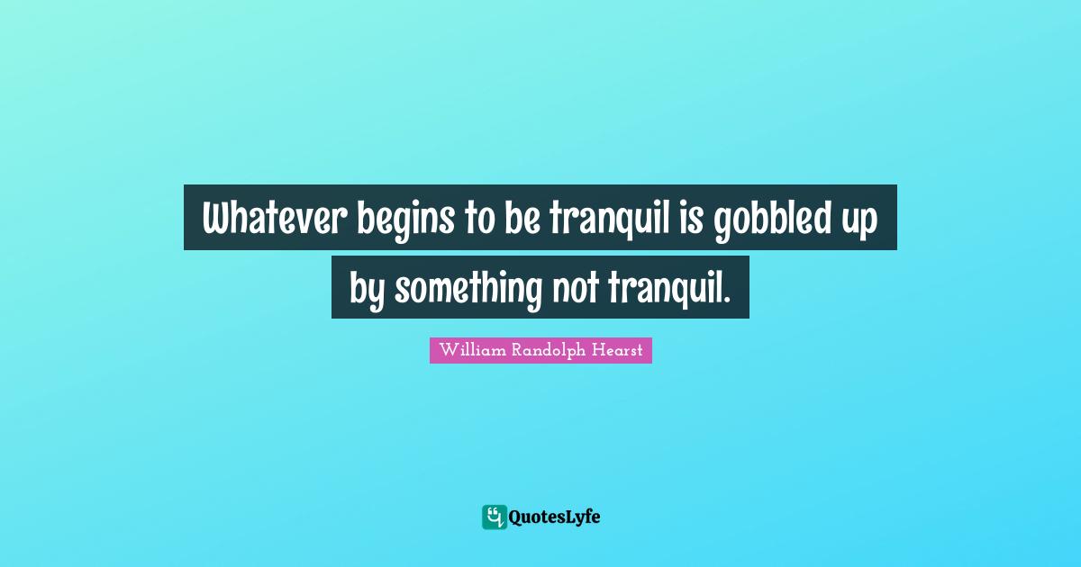 William Randolph Hearst Quotes: "Whatever begins to be tranquil is gobbled up by something not tranquil."