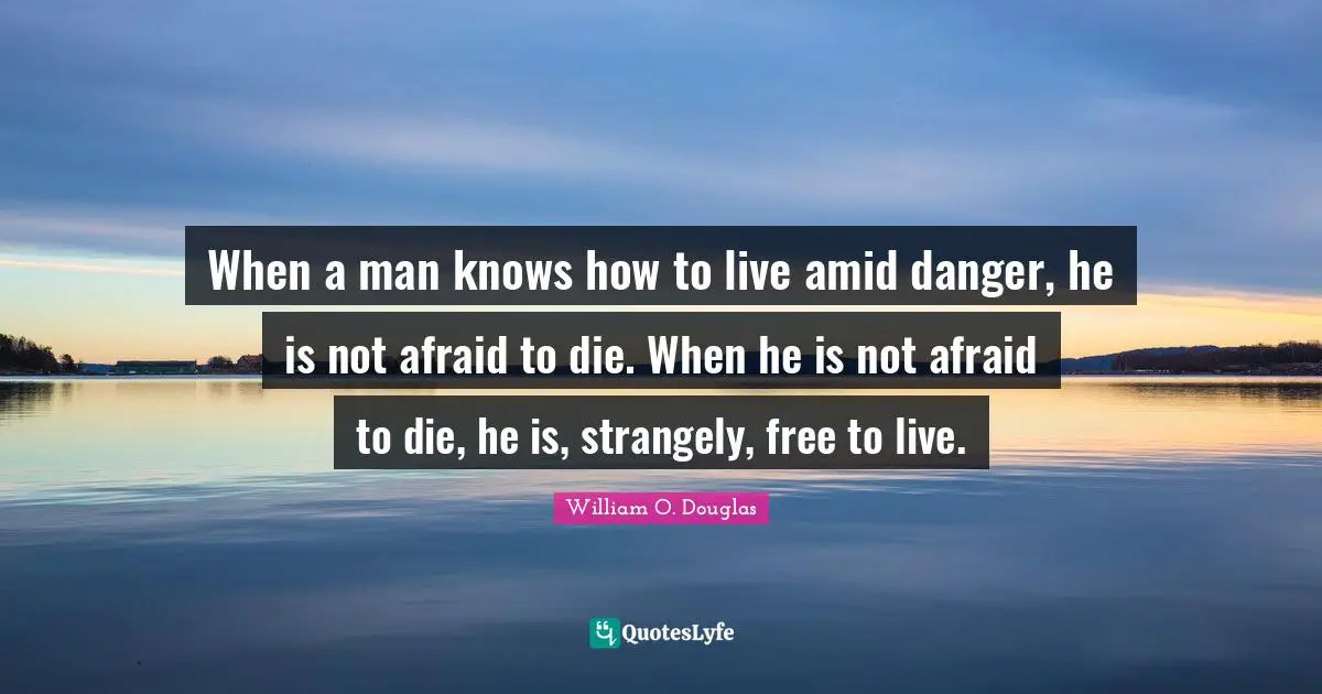 When a man knows how to live amid danger, he is not afraid to die. When he is not afraid to die, he is, strangely, free to live.