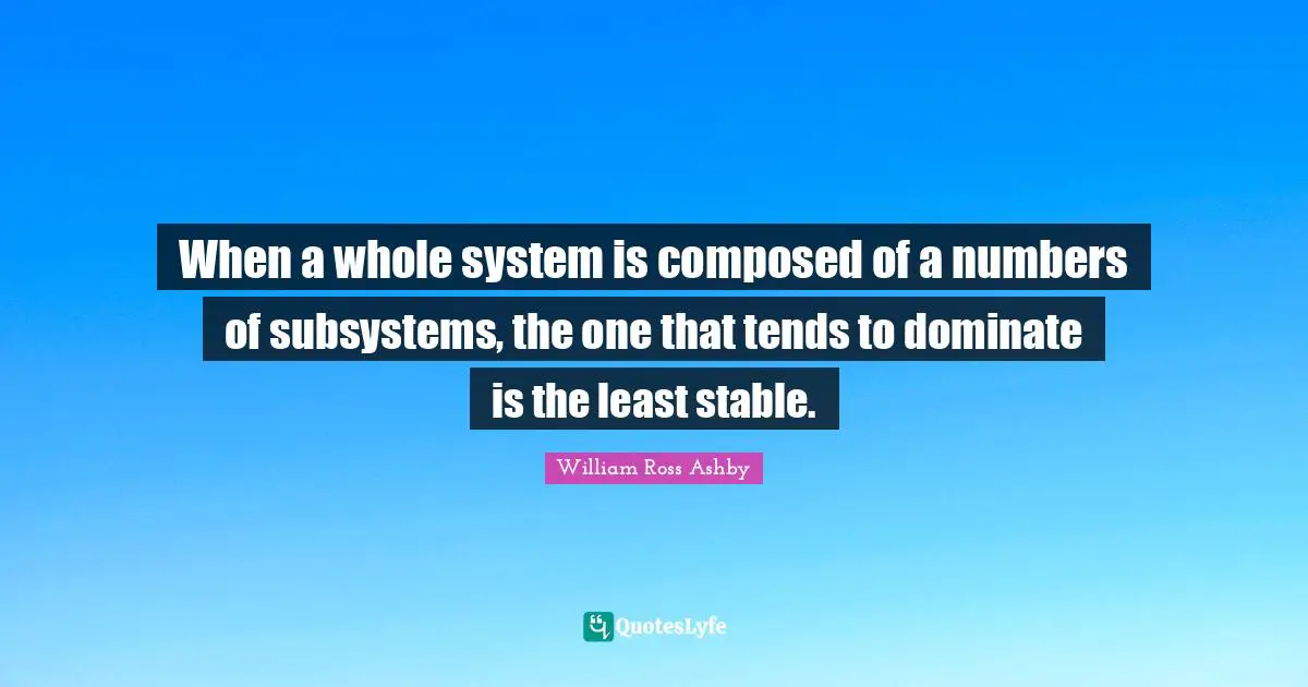 When a whole system is composed of a numbers of subsystems, the one that tends to dominate is the least stable.