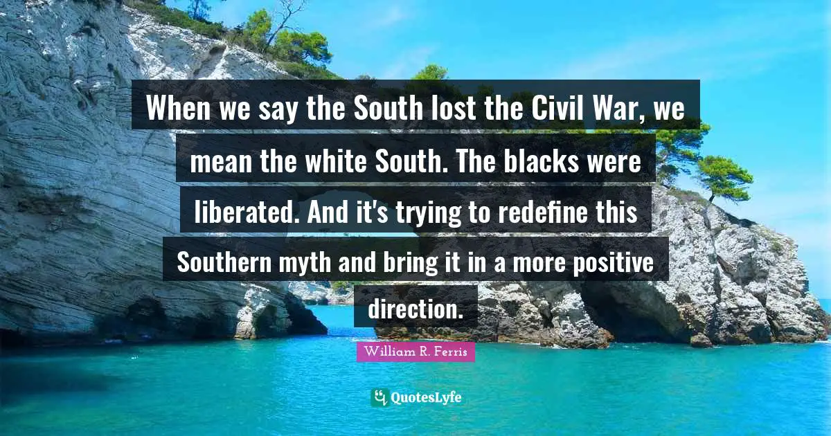 When we say the South lost the Civil War, we mean the white South. The blacks were liberated. And it's trying to redefine this Southern myth and bring it in a more positive direction.