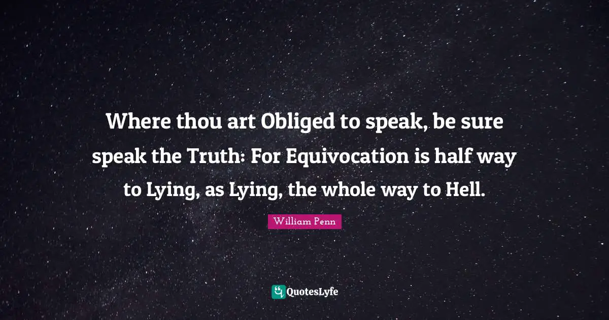 Where thou art Obliged to speak, be sure speak the Truth: For Equivocation is half way to Lying, as Lying, the whole way to Hell.