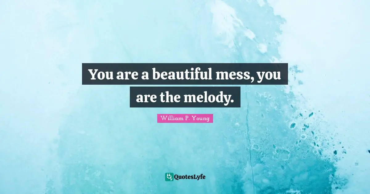 You are a beautiful mess, you are the melody.