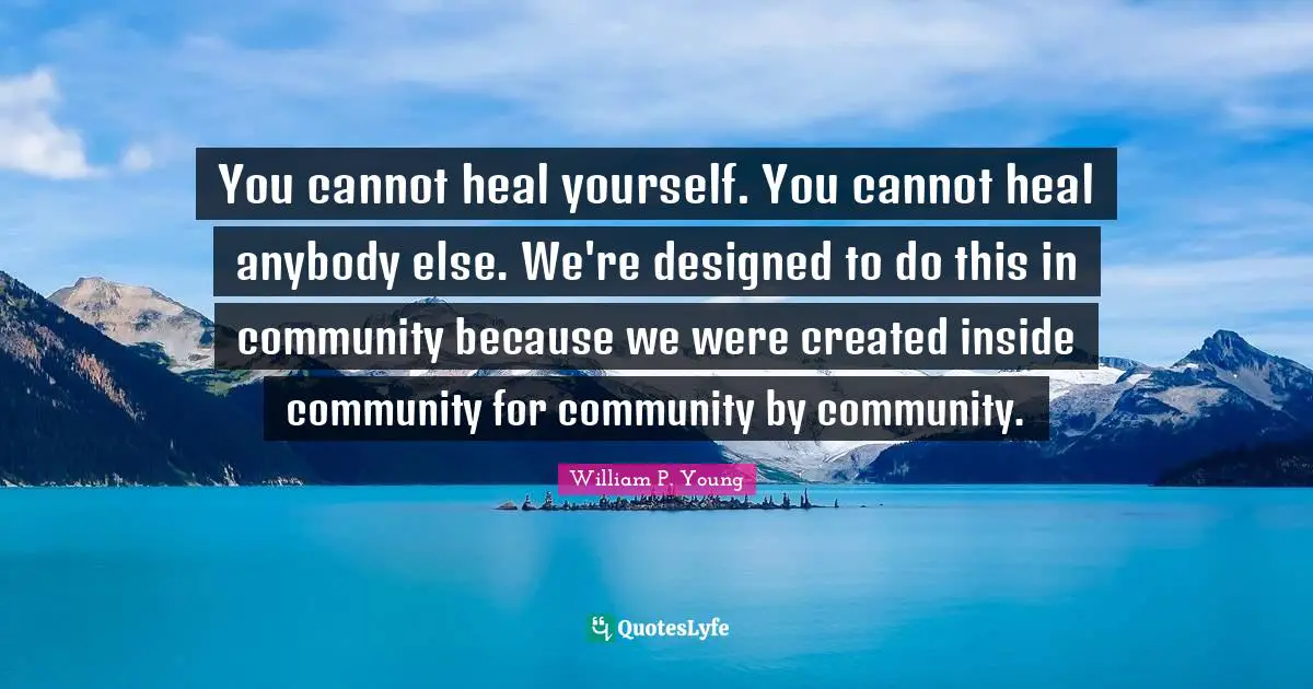 You cannot heal yourself. You cannot heal anybody else. We're designed to do this in community because we were created inside community for community by community.
