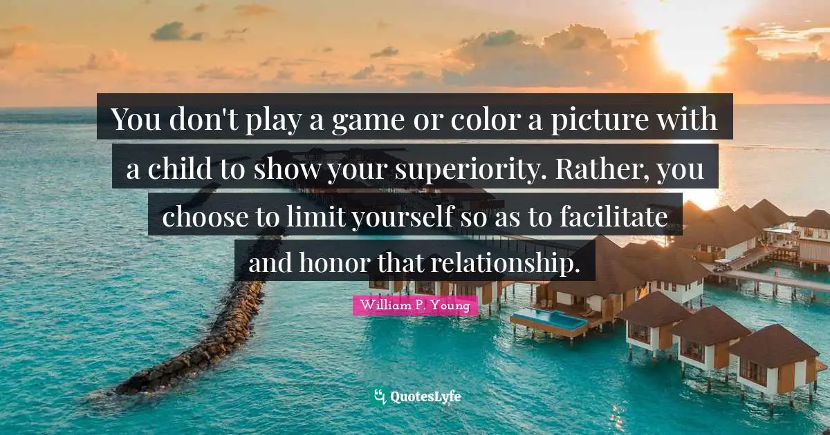 Facilitate Quotes: "You don't play a game or color a picture with a child to show your superiority. Rather, you choose to limit yourself so as to facilitate and honor that relationship."