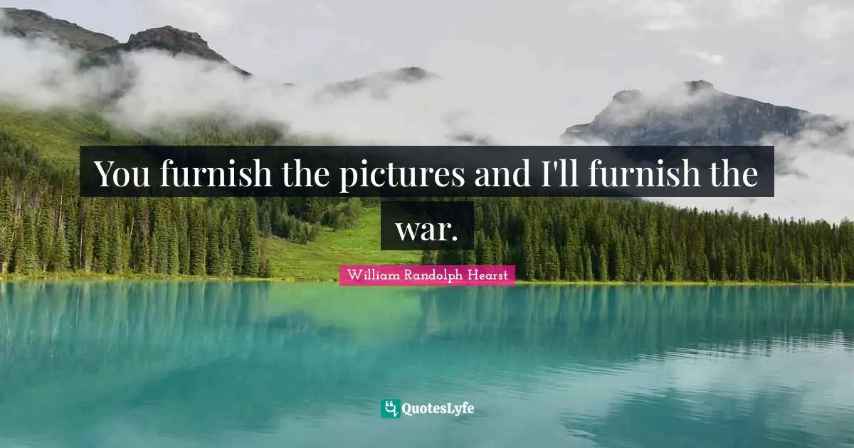 Media Quotes: "You furnish the pictures and I'll furnish the war."