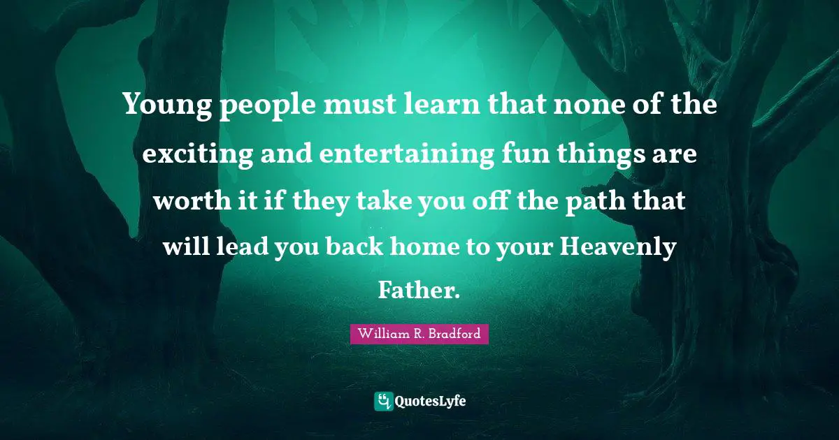 Young people must learn that none of the exciting and entertaining fun things are worth it if they take you off the path that will lead you back home to your Heavenly Father.