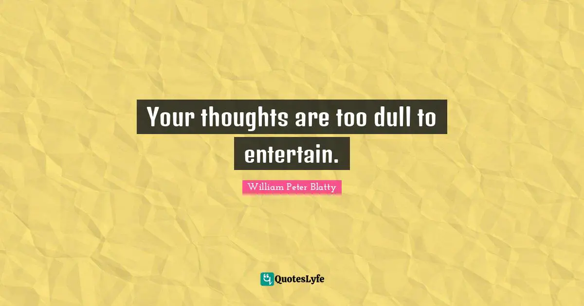 Your thoughts are too dull to entertain.