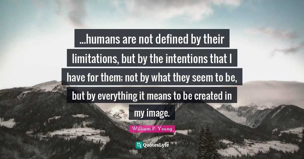 ...humans are not defined by their limitations, but by the intentions that I have for them; not by what they seem to be, but by everything it means to be created in my image.
