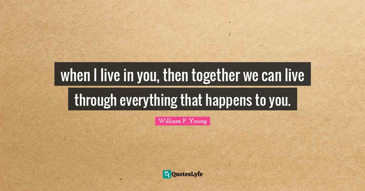 when I live in you, then together we can live through everything that Quote by William P